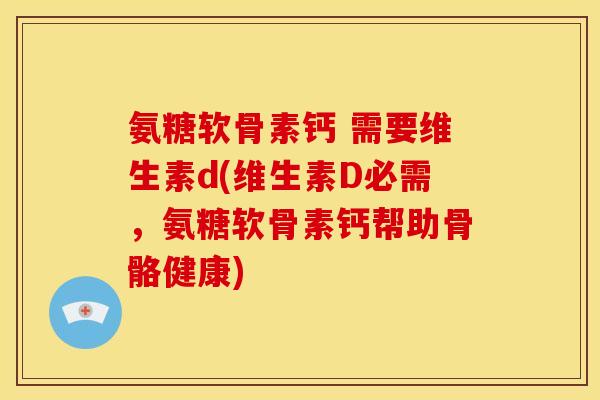 氨糖软骨素钙 需要维生素d(维生素D必需，氨糖软骨素钙帮助骨骼健康)