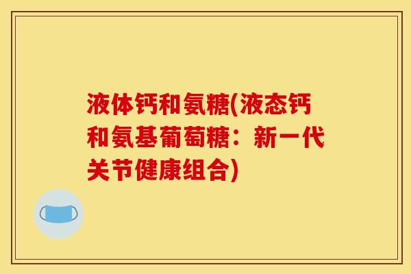 液体钙和氨糖(液态钙和氨基葡萄糖:新一代关节健康组合) 液体钙和氨糖(液态钙和氨基葡萄糖:新一代关节健康组合)