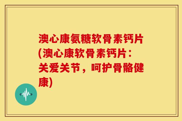 澳心康氨糖软骨素钙片(澳心康软骨素钙片：关爱关节，呵护骨骼健康)