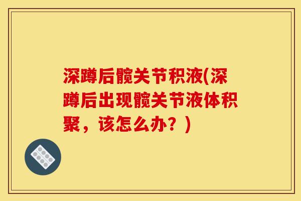 深蹲后髋关节积液(深蹲后出现髋关节液体积聚，该怎么办？)