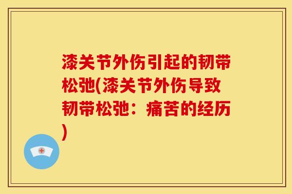 漆关节外伤引起的韧带松弛(漆关节外伤导致韧带松弛:痛苦的经历) 漆关节外伤引起的韧带松弛(漆关节外伤导致韧带松弛:痛苦的经历)