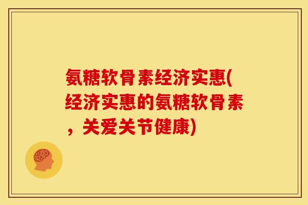 氨糖软骨素经济实惠(经济实惠的氨糖软骨素，关爱关节健康)