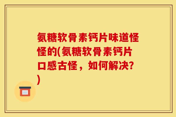 氨糖软骨素钙片味道怪怪的(氨糖软骨素钙片口感古怪，如何解决？)