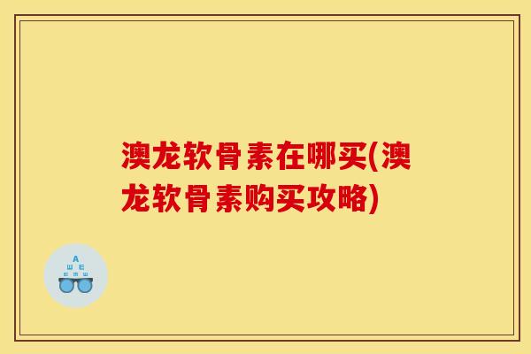 澳龙软骨素在哪买(澳龙软骨素购买攻略)