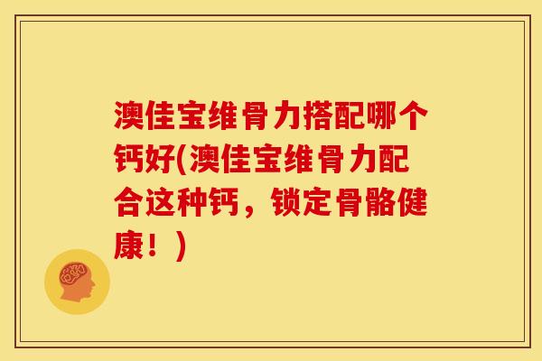 澳佳宝维骨力搭配哪个钙好(澳佳宝维骨力配合这种钙，锁定骨骼健康！)