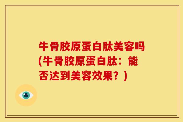牛骨胶原蛋白肽美容吗(牛骨胶原蛋白肽：能否达到美容效果？)