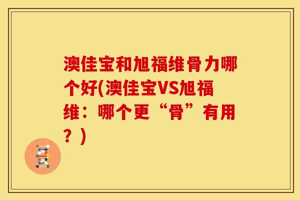 澳佳宝和旭福维骨力哪个好(澳佳宝VS旭福维：哪个更“骨”有用？)