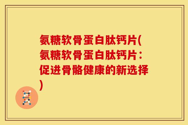 氨糖软骨蛋白肽钙片(氨糖软骨蛋白肽钙片:促进骨骼健康的新选择) 氨糖软骨蛋白肽钙片(氨糖软骨蛋白肽钙片:促进骨骼健康的新选择)