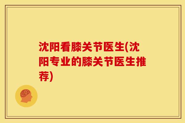 沈阳看膝关节医生(沈阳专业的膝关节医生推荐)