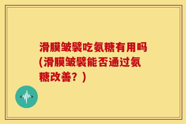 滑膜皱襞吃氨糖有用吗(滑膜皱襞能否通过氨糖改善？)
