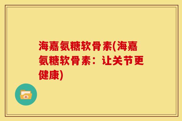 海嘉氨糖软骨素(海嘉氨糖软骨素：让关节更健康)