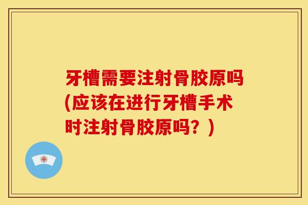 牙槽需要注射骨胶原吗(应该在进行牙槽手术时注射骨胶原吗？)