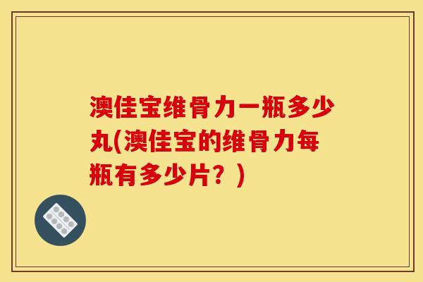 澳佳宝维骨力一瓶多少丸(澳佳宝的维骨力每瓶有多少片？)
