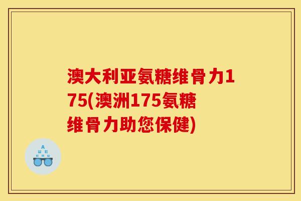 澳大利亚氨糖维骨力175(澳洲175氨糖维骨力助您保健)