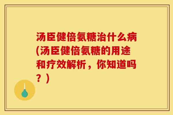 汤臣健倍氨糖治什么病(汤臣健倍氨糖的用途和疗效解析，你知道吗？)