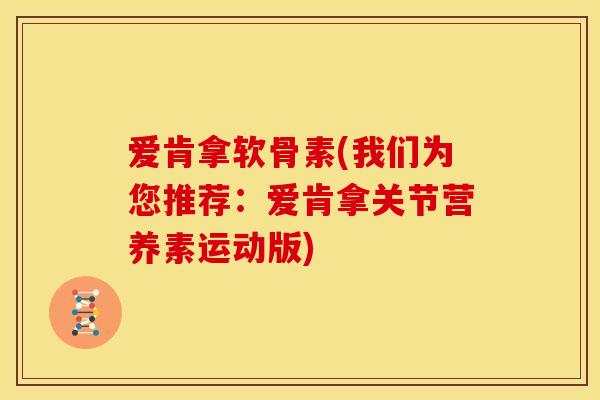 爱肯拿软骨素(我们为您推荐：爱肯拿关节营养素运动版)