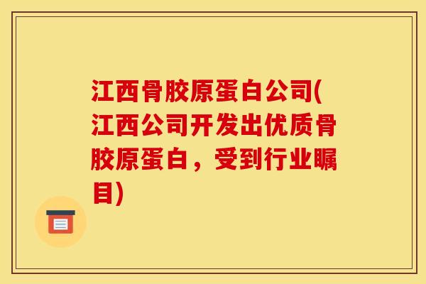 江西骨胶原蛋白公司(江西公司开发出优质骨胶原蛋白，受到行业瞩目)