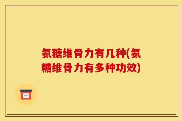 氨糖维骨力有几种(氨糖维骨力有多种功效)