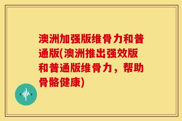 澳洲加强版维骨力和普通版(澳洲推出强效版和普通版维骨力，帮助骨骼健康)