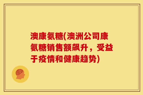 澳康氨糖(澳洲公司康氨糖销售额飙升，受益于疫情和健康趋势)