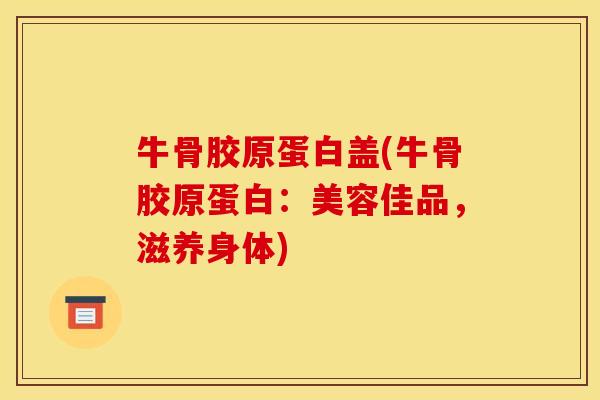 牛骨胶原蛋白盖(牛骨胶原蛋白:美容佳品,滋养身体) 牛骨胶原蛋白盖(牛骨胶原蛋白:美容佳品,滋养身体)
