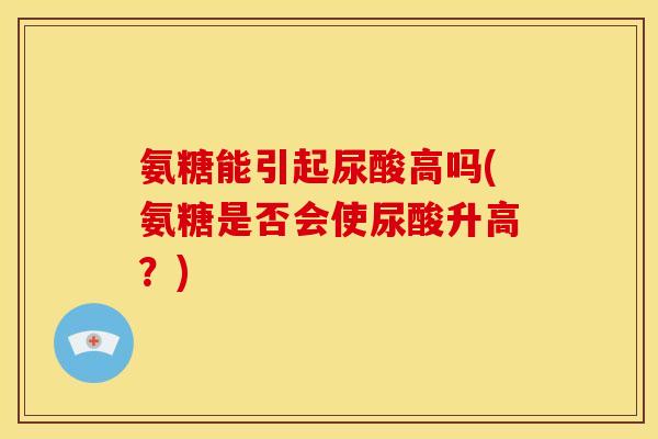 氨糖能引起尿酸高吗(氨糖是否会使尿酸升高？)