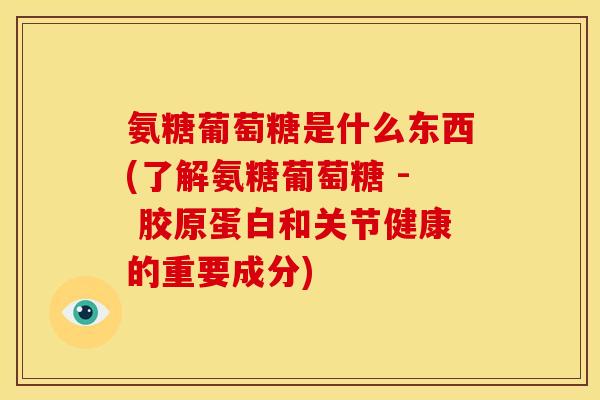 氨糖葡萄糖是什么东西(了解氨糖葡萄糖 - 胶原蛋白和关节健康的重要成分)