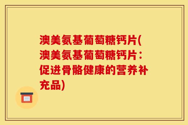澳美氨基葡萄糖钙片(澳美氨基葡萄糖钙片：促进骨骼健康的营养补充品)