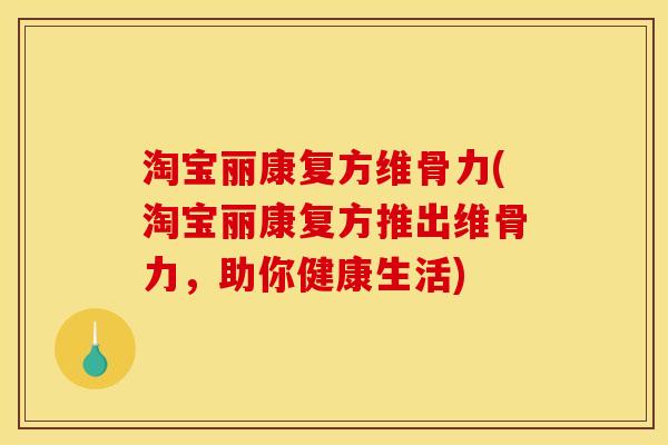 淘宝丽康复方维骨力(淘宝丽康复方推出维骨力，助你健康生活)