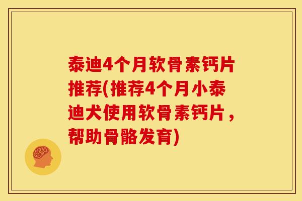 泰迪4个月软骨素钙片推荐(推荐4个月小泰迪犬使用软骨素钙片，帮助骨骼发育)