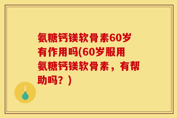 氨糖钙镁软骨素60岁有作用吗(60岁服用氨糖钙镁软骨素,有帮助吗?) 氨糖钙镁软骨素60岁有作用吗(60岁服用氨糖钙镁软骨素,有帮助吗?)