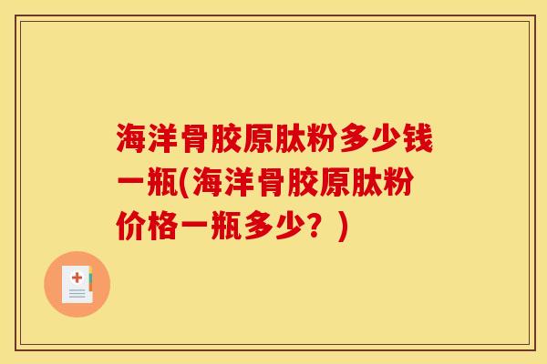 海洋骨胶原肽粉多少钱一瓶(海洋骨胶原肽粉价格一瓶多少?) 海洋骨胶原肽粉多少钱一瓶(海洋骨胶原肽粉价格一瓶多少?)
