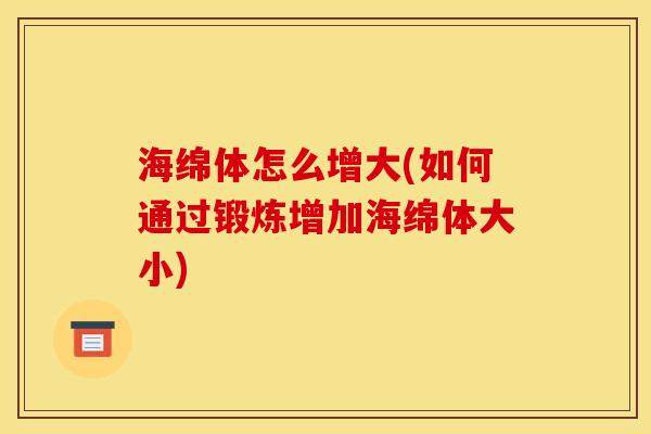 海绵体怎么增大(如何通过锻炼增加海绵体大小)