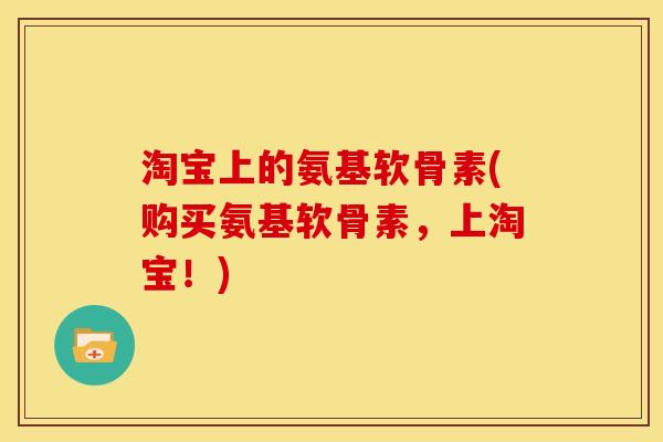 淘宝上的氨基软骨素(购买氨基软骨素，上淘宝！)