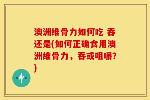澳洲维骨力如何吃 吞还是(如何正确食用澳洲维骨力，吞或咀嚼？)