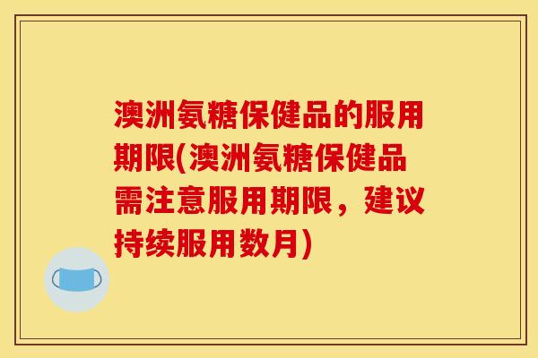 澳洲氨糖保健品的服用期限(澳洲氨糖保健品需注意服用期限，建议持续服用数月)