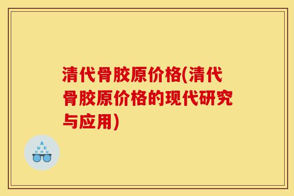 清代骨胶原价格(清代骨胶原价格的现代研究与应用) 清代骨胶原价格(清代骨胶原价格的现代研究与应用)