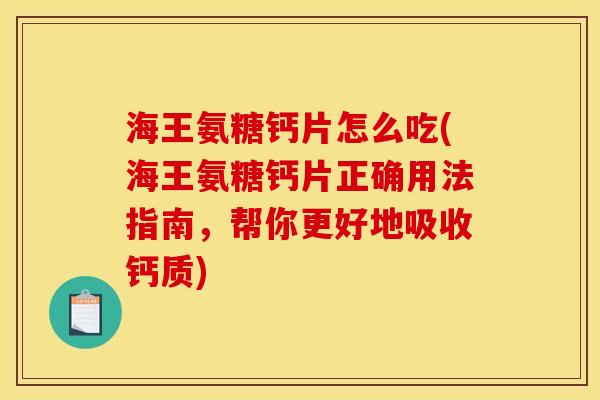 海王氨糖钙片怎么吃(海王氨糖钙片正确用法指南，帮你更好地吸收钙质)