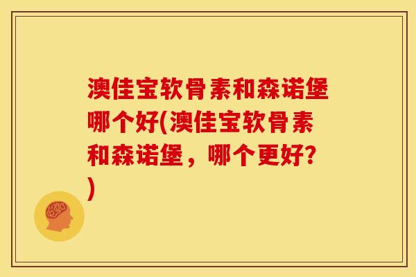 澳佳宝软骨素和森诺堡哪个好(澳佳宝软骨素和森诺堡，哪个更好？)