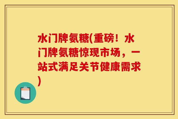 水门牌氨糖(重磅！水门牌氨糖惊现市场，一站式满足关节健康需求)
