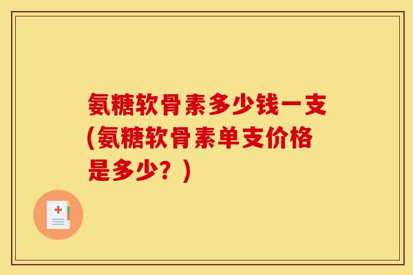 氨糖软骨素多少钱一支(氨糖软骨素单支价格是多少?) 氨糖软骨素多少钱一支(氨糖软骨素单支价格是多少?)