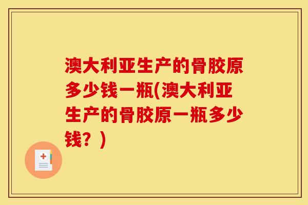 澳大利亚生产的骨胶原多少钱一瓶(澳大利亚生产的骨胶原一瓶多少钱？)