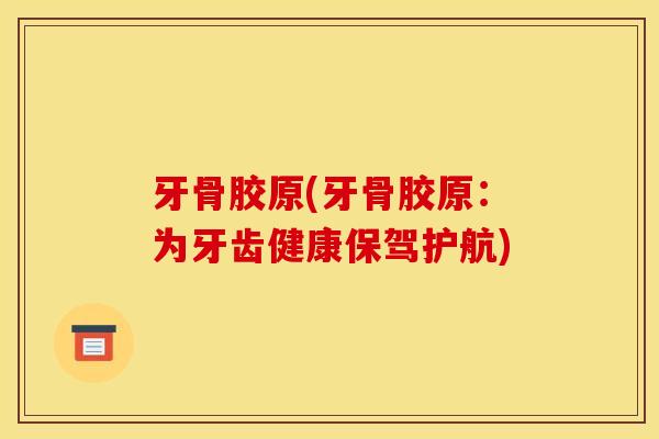 牙骨胶原(牙骨胶原:为牙齿健康保驾护航) 牙骨胶原(牙骨胶原:为牙齿健康保驾护航)