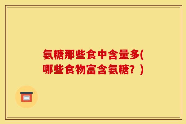 氨糖那些食中含量多(哪些食物富含氨糖?) 氨糖那些食中含量多(哪些食物富含氨糖?)
