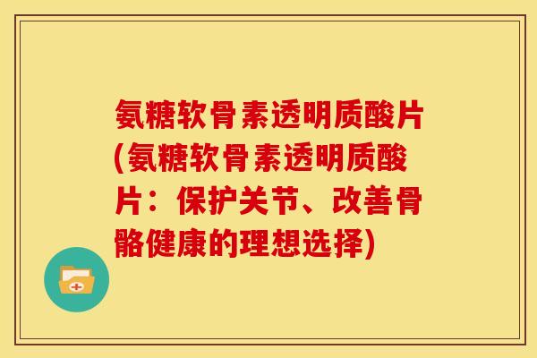 氨糖软骨素透明质酸片(氨糖软骨素透明质酸片：保护关节、改善骨骼健康的理想选择)
