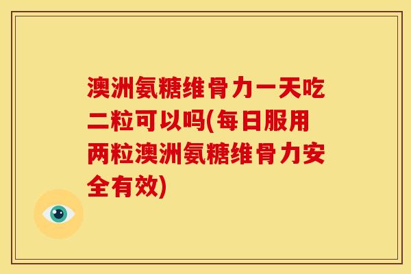 澳洲氨糖维骨力一天吃二粒可以吗(每日服用两粒澳洲氨糖维骨力安全有效)