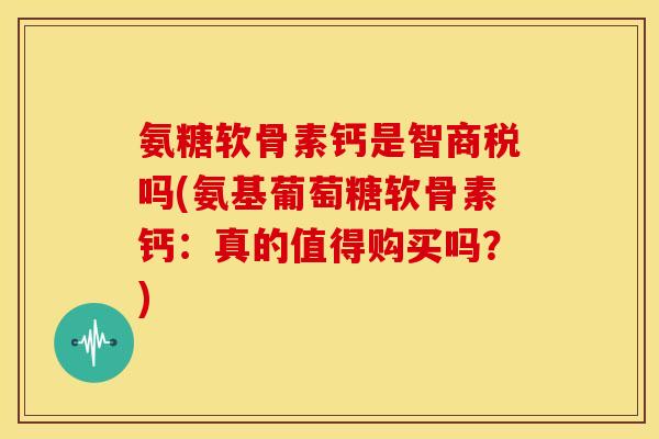 氨糖软骨素钙是智商税吗(氨基葡萄糖软骨素钙：真的值得购买吗？)