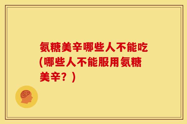 氨糖美辛哪些人不能吃(哪些人不能服用氨糖美辛？)