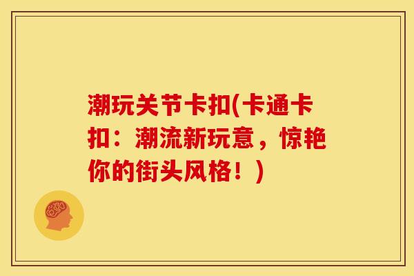 潮玩关节卡扣(卡通卡扣：潮流新玩意，惊艳你的街头风格！)