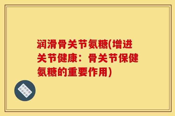 润滑骨关节氨糖(增进关节健康：骨关节保健氨糖的重要作用)